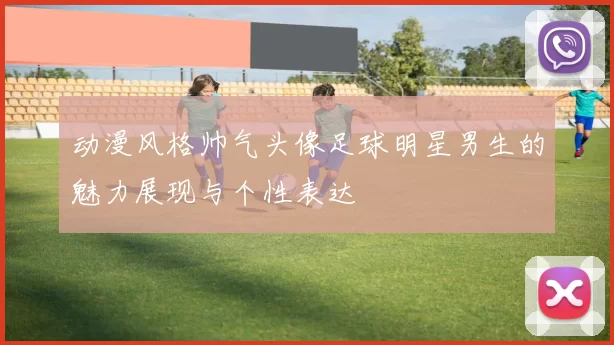 动漫风格帅气头像足球明星男生的魅力展现与个性表达