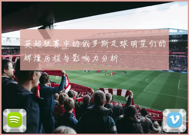英超联赛中的俄罗斯足球明星们的辉煌历程与影响力分析