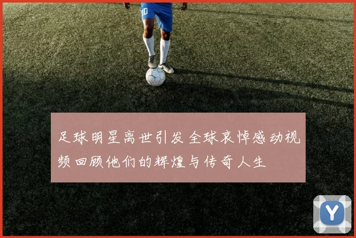 足球明星离世引发全球哀悼感动视频回顾他们的辉煌与传奇人生