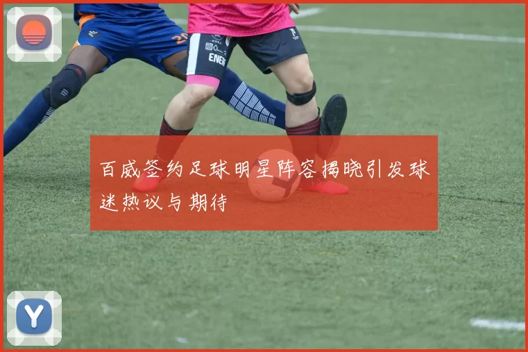 百威签约足球明星阵容揭晓引发球迷热议与期待