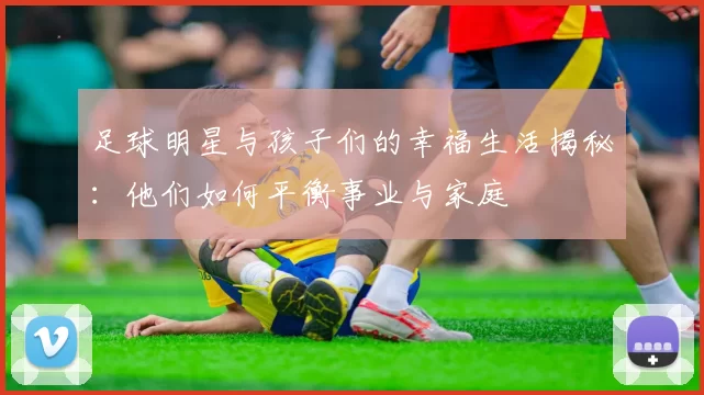 足球明星与孩子们的幸福生活揭秘：他们如何平衡事业与家庭