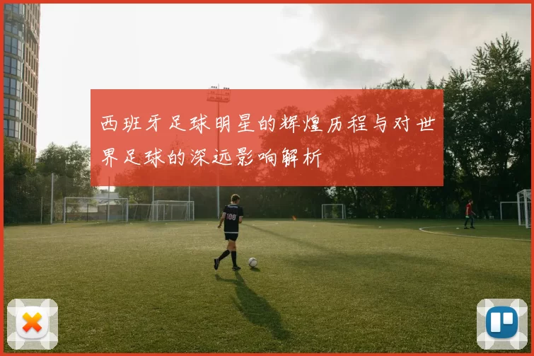 西班牙足球明星的辉煌历程与对世界足球的深远影响解析