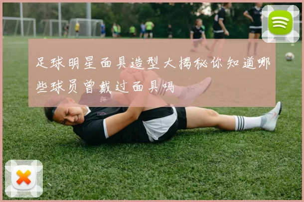 足球明星面具造型大揭秘你知道哪些球员曾戴过面具吗