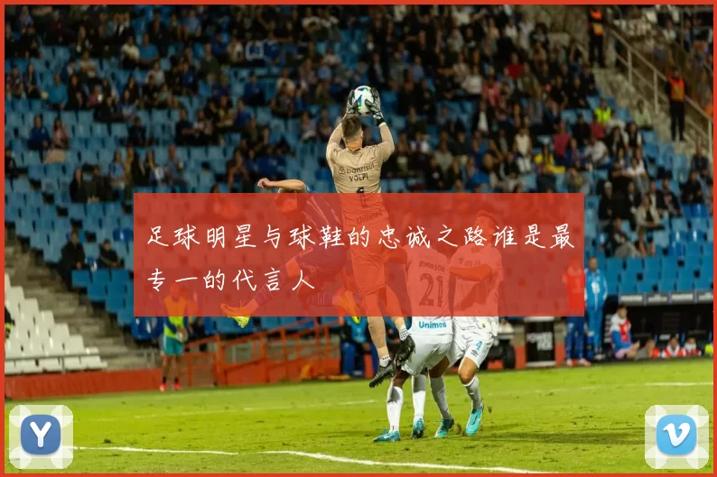 足球明星与球鞋的忠诚之路谁是最专一的代言人