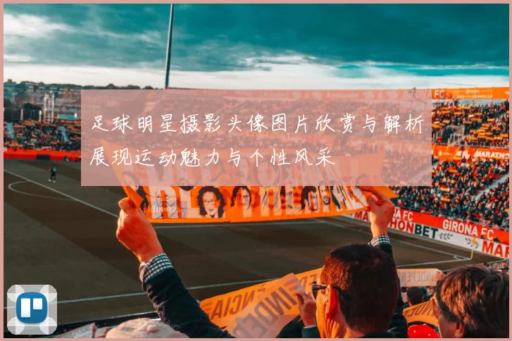 足球明星摄影头像图片欣赏与解析展现运动魅力与个性风采