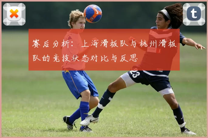 赛后分析：上海滑板队与杭州滑板队的竞技状态对比与反思