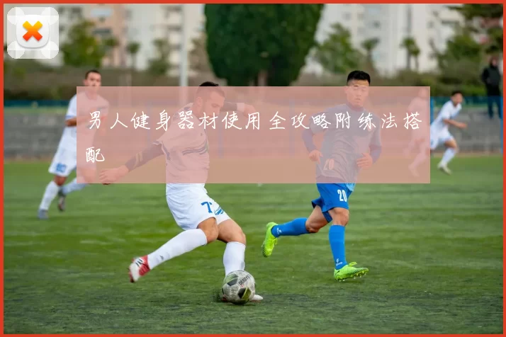 男人健身器材使用全攻略附练法搭配