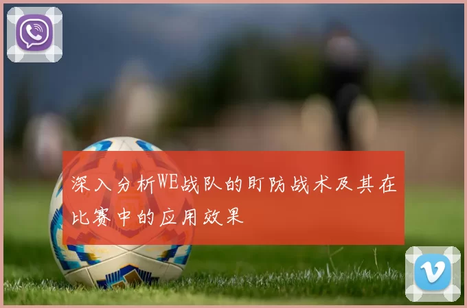 深入分析WE战队的盯防战术及其在比赛中的应用效果