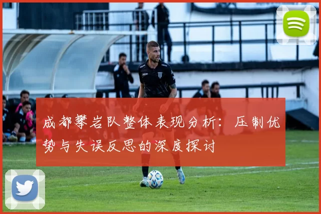 成都攀岩队整体表现分析：压制优势与失误反思的深度探讨