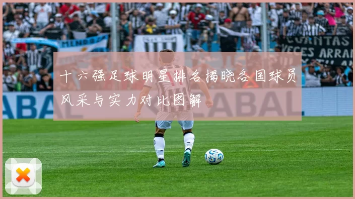十六强足球明星排名揭晓各国球员风采与实力对比图解