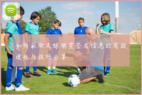 如何获取足球明星签名信息的有效途径与技巧分享