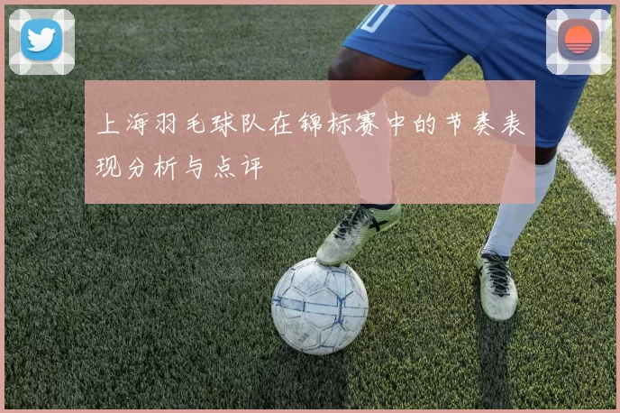上海羽毛球队在锦标赛中的节奏表现分析与点评