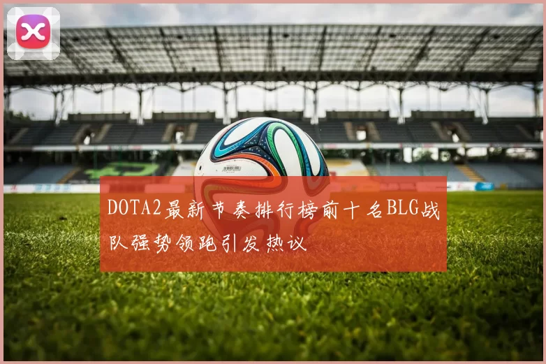 DOTA2最新节奏排行榜前十名BLG战队强势领跑引发热议