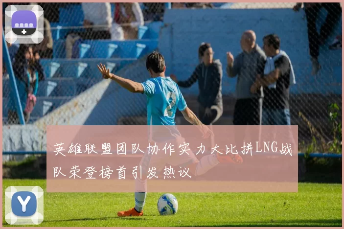 英雄联盟团队协作实力大比拼LNG战队荣登榜首引发热议