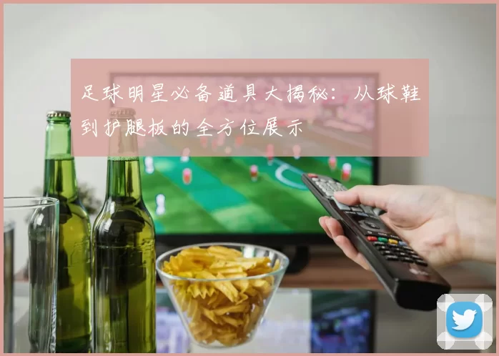 足球明星必备道具大揭秘：从球鞋到护腿板的全方位展示