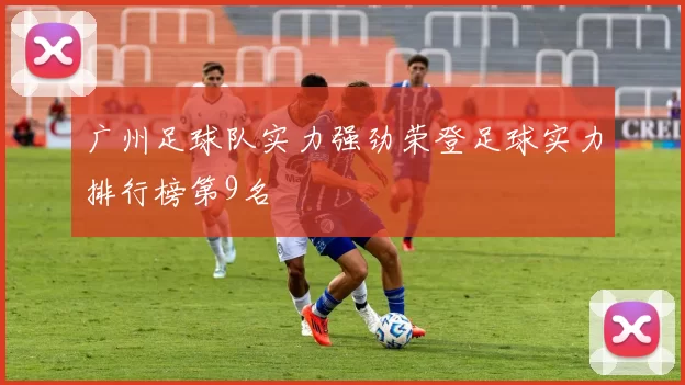 广州足球队实力强劲荣登足球实力排行榜第9名