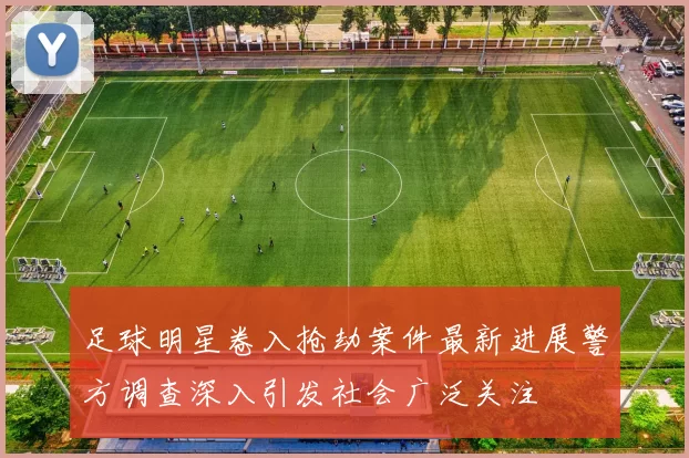 足球明星卷入抢劫案件最新进展警方调查深入引发社会广泛关注