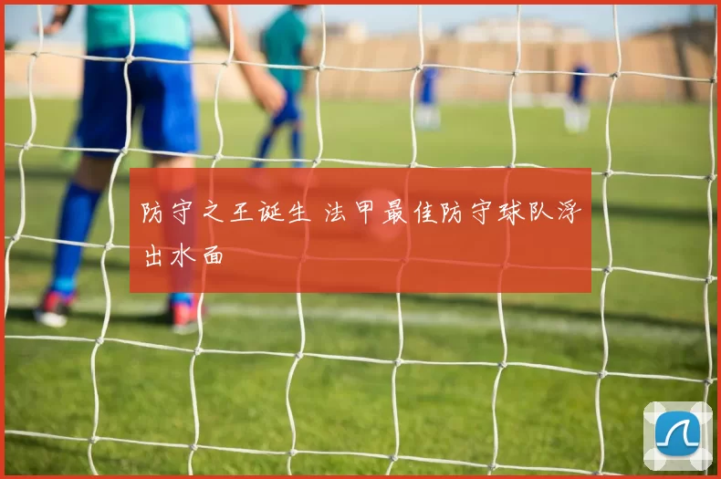 防守之王诞生 法甲最佳防守球队浮出水面