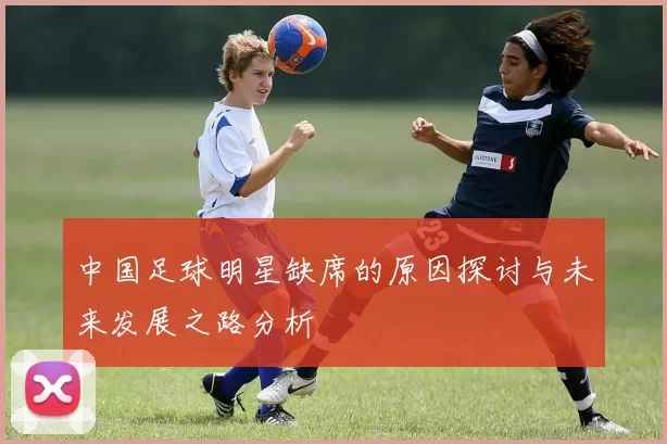 中国足球明星缺席的原因探讨与未来发展之路分析