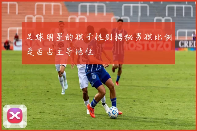 足球明星的孩子性别揭秘男孩比例是否占主导地位
