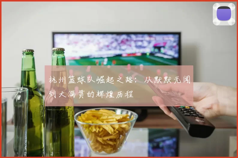 杭州篮球队崛起之路：从默默无闻到大满贯的辉煌历程