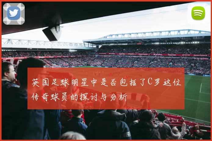 英国足球明星中是否包括了C罗这位传奇球员的探讨与分析
