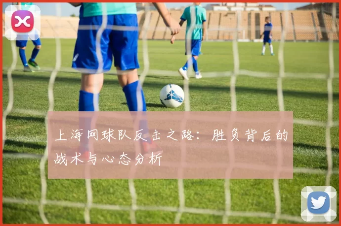 上海网球队反击之路：胜负背后的战术与心态分析