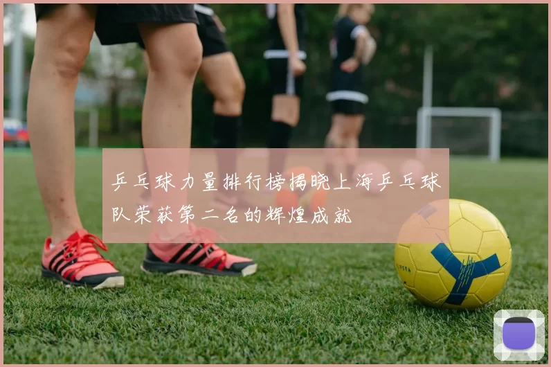 乒乓球力量排行榜揭晓上海乒乓球队荣获第二名的辉煌成就