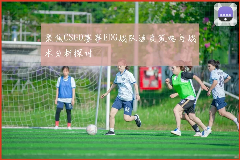 聚焦CSGO赛事EDG战队速度策略与战术分析探讨