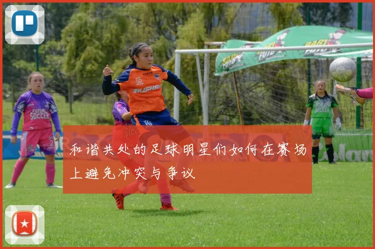 和谐共处的足球明星们如何在赛场上避免冲突与争议