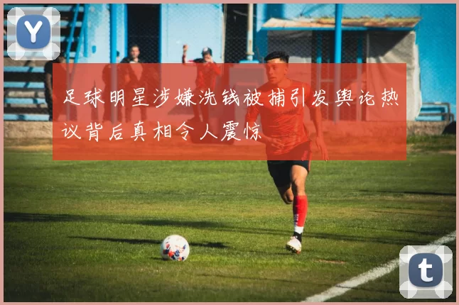 足球明星涉嫌洗钱被捕引发舆论热议背后真相令人震惊