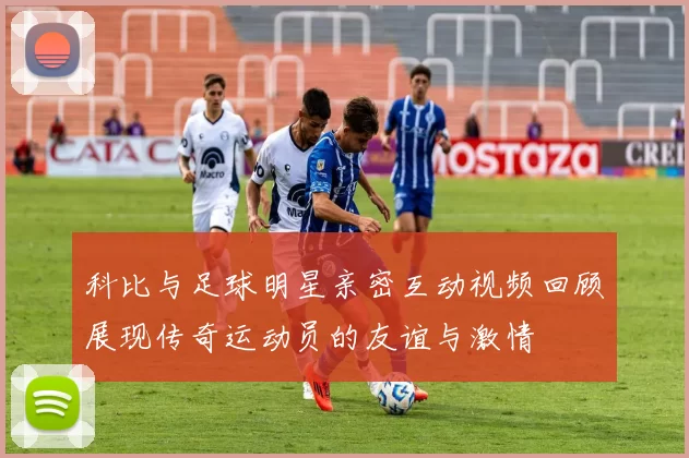 科比与足球明星亲密互动视频回顾展现传奇运动员的友谊与激情