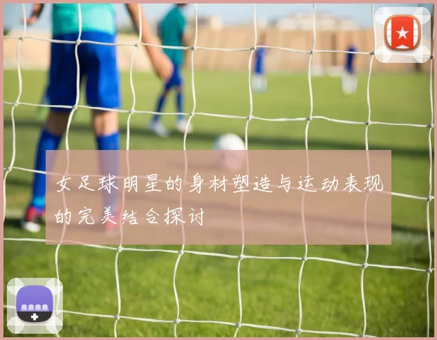 女足球明星的身材塑造与运动表现的完美结合探讨