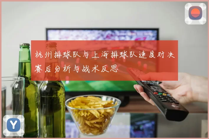 杭州排球队与上海排球队速度对决赛后分析与战术反思