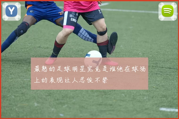 最憨的足球明星究竟是谁他在球场上的表现让人忍俊不禁