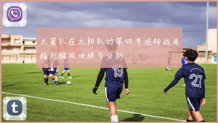 火箭队在太阳队的第四节逆转战局精彩瞬间回顾与分析