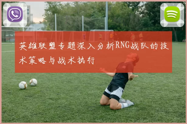 英雄联盟专题深入分析RNG战队的技术策略与战术执行