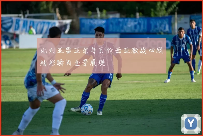 比利亚雷亚尔与瓦伦西亚激战回顾精彩瞬间全景展现