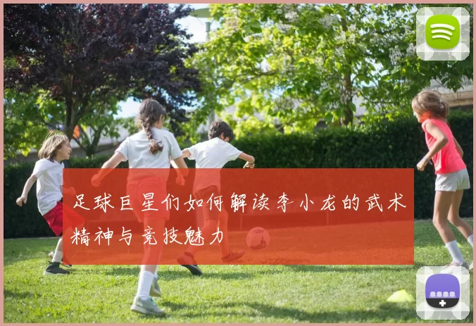 足球巨星们如何解读李小龙的武术精神与竞技魅力