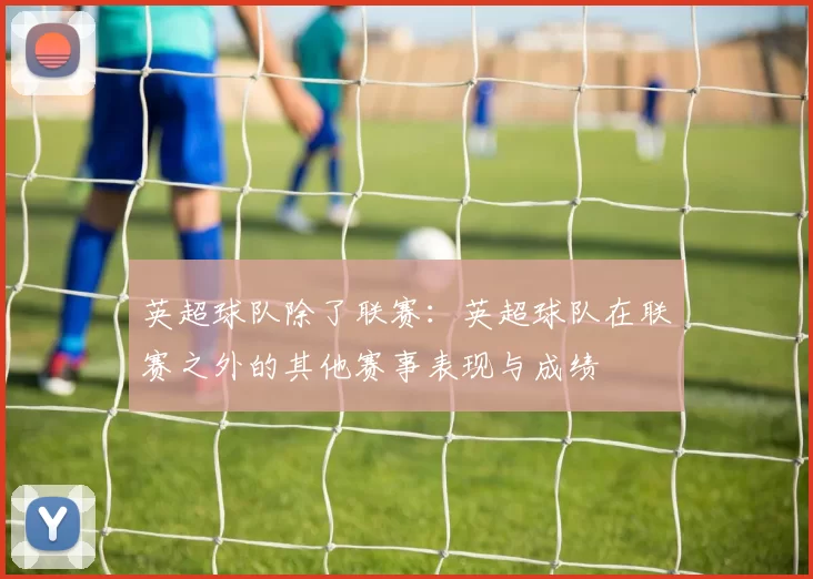 英超球队除了联赛：英超球队在联赛之外的其他赛事表现与成绩