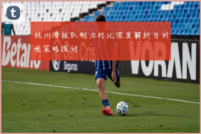 杭州滑板队耐力对比深度解析与训练策略探讨