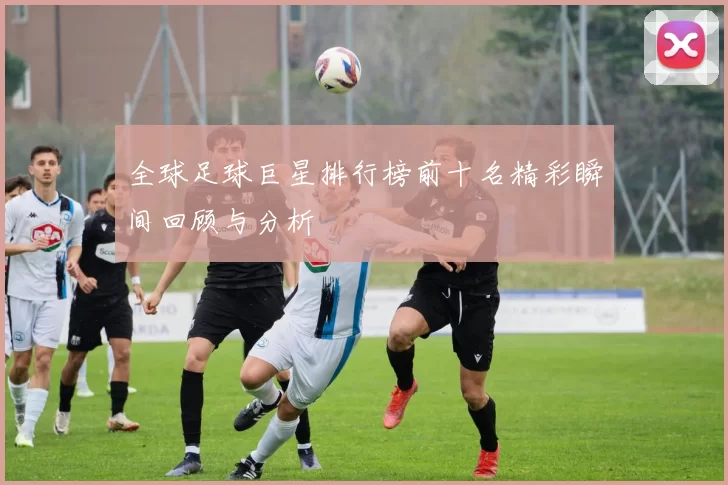 全球足球巨星排行榜前十名精彩瞬间回顾与分析