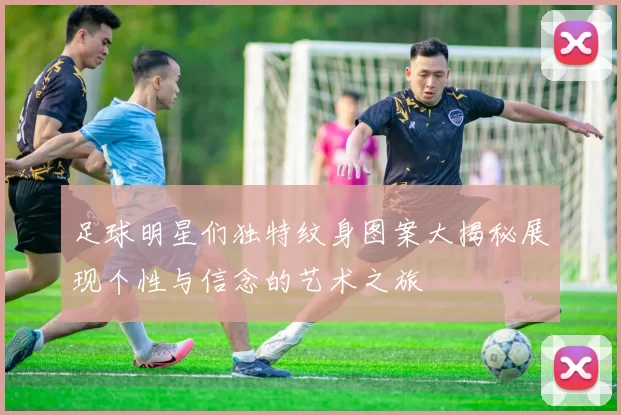 足球明星们独特纹身图案大揭秘展现个性与信念的艺术之旅