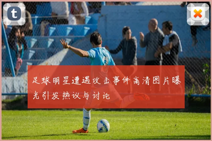 足球明星遭遇攻击事件高清图片曝光引发热议与讨论
