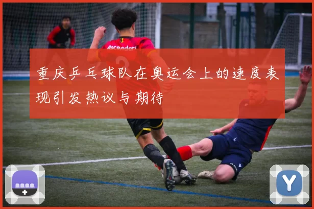 重庆乒乓球队在奥运会上的速度表现引发热议与期待