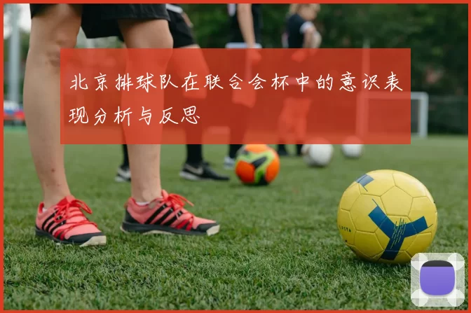 北京排球队在联合会杯中的意识表现分析与反思