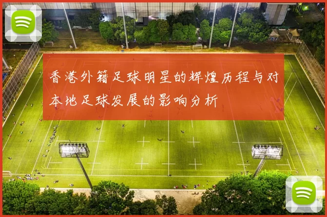 香港外籍足球明星的辉煌历程与对本地足球发展的影响分析