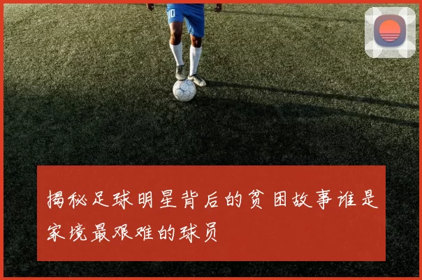 揭秘足球明星背后的贫困故事谁是家境最艰难的球员