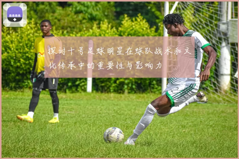 探讨十号足球明星在球队战术和文化传承中的重要性与影响力