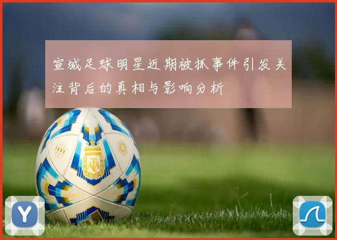 宣城足球明星近期被抓事件引发关注背后的真相与影响分析